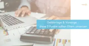 Mehr über den Artikel erfahren Geldanlage & Vorsorge – diese 5 Punkte sollten Eltern umsetzen